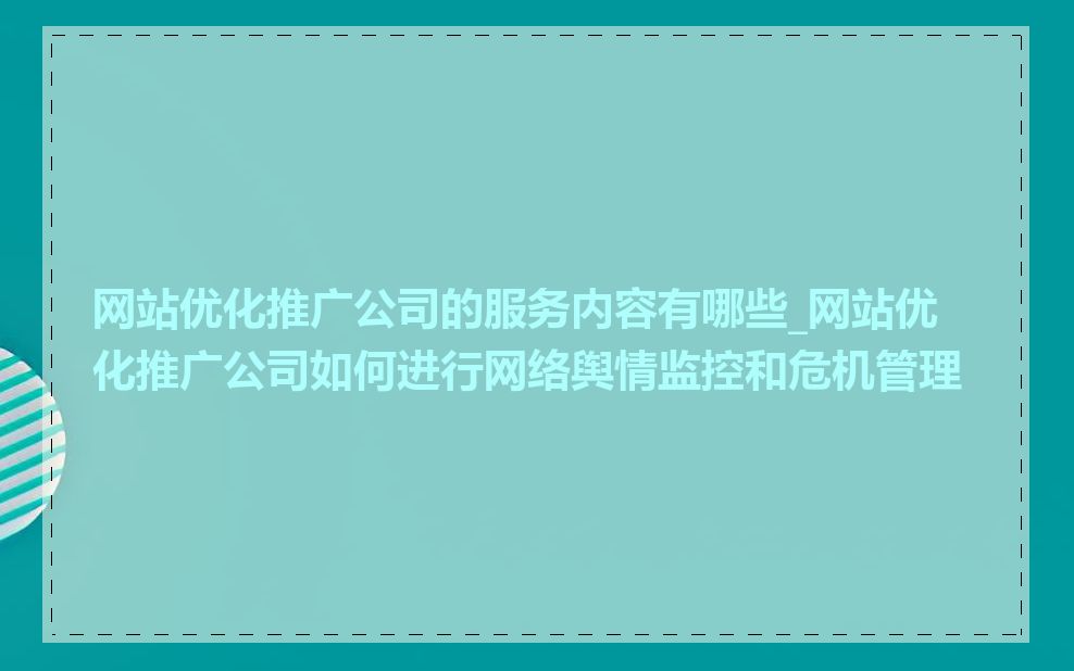 网站优化推广公司的服务内容有哪些_网站优化推广公司如何进行网络舆情监控和危机管理