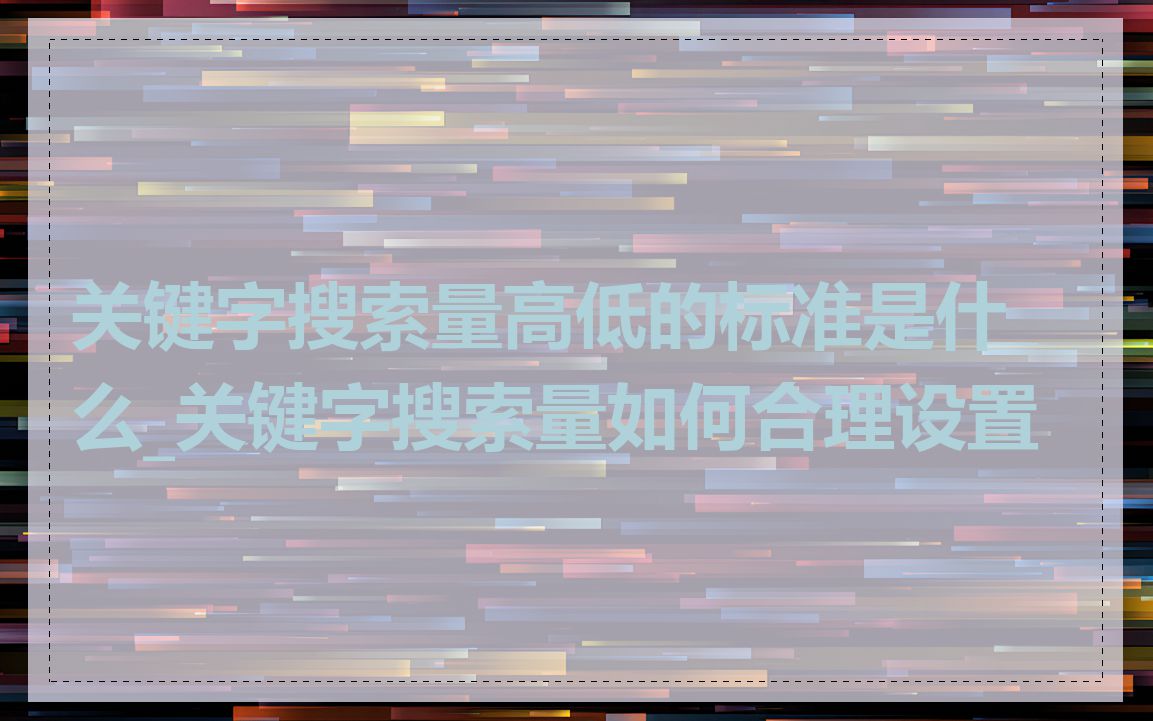 关键字搜索量高低的标准是什么_关键字搜索量如何合理设置