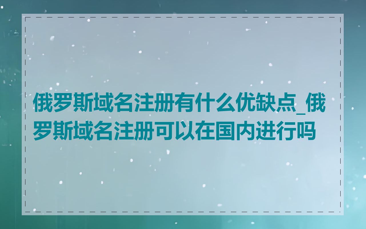 俄罗斯域名注册有什么优缺点_俄罗斯域名注册可以在国内进行吗