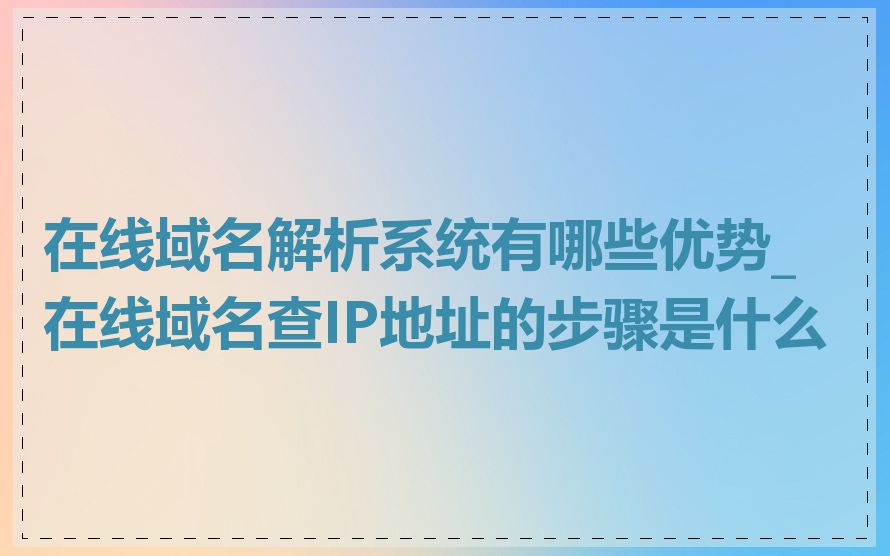 在线域名解析系统有哪些优势_在线域名查IP地址的步骤是什么