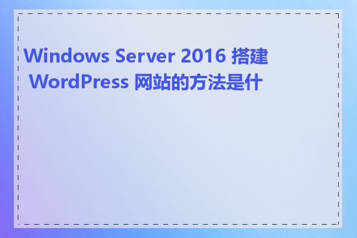 Windows Server 2016 搭建 WordPress 网站的方法是什么