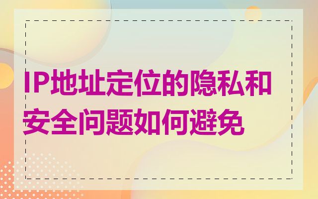 IP地址定位的隐私和安全问题如何避免