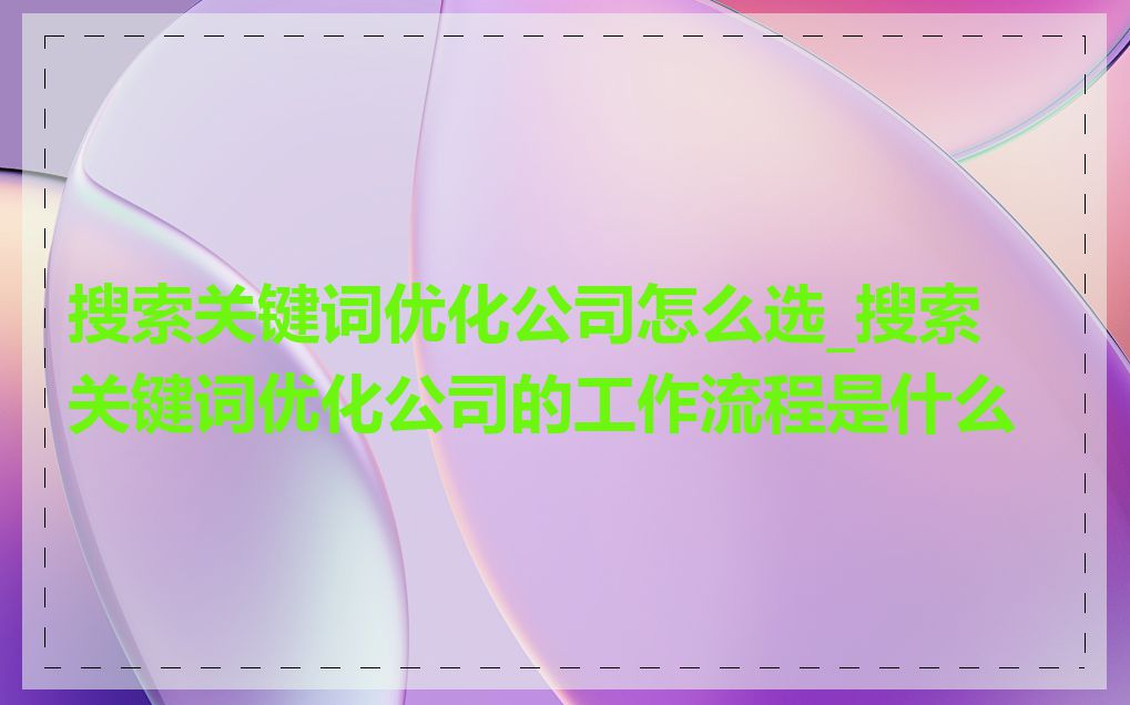 搜索关键词优化公司怎么选_搜索关键词优化公司的工作流程是什么