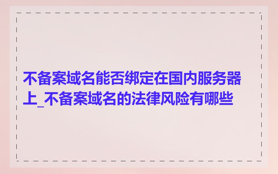 不备案域名能否绑定在国内服务器上_不备案域名的法律风险有哪些