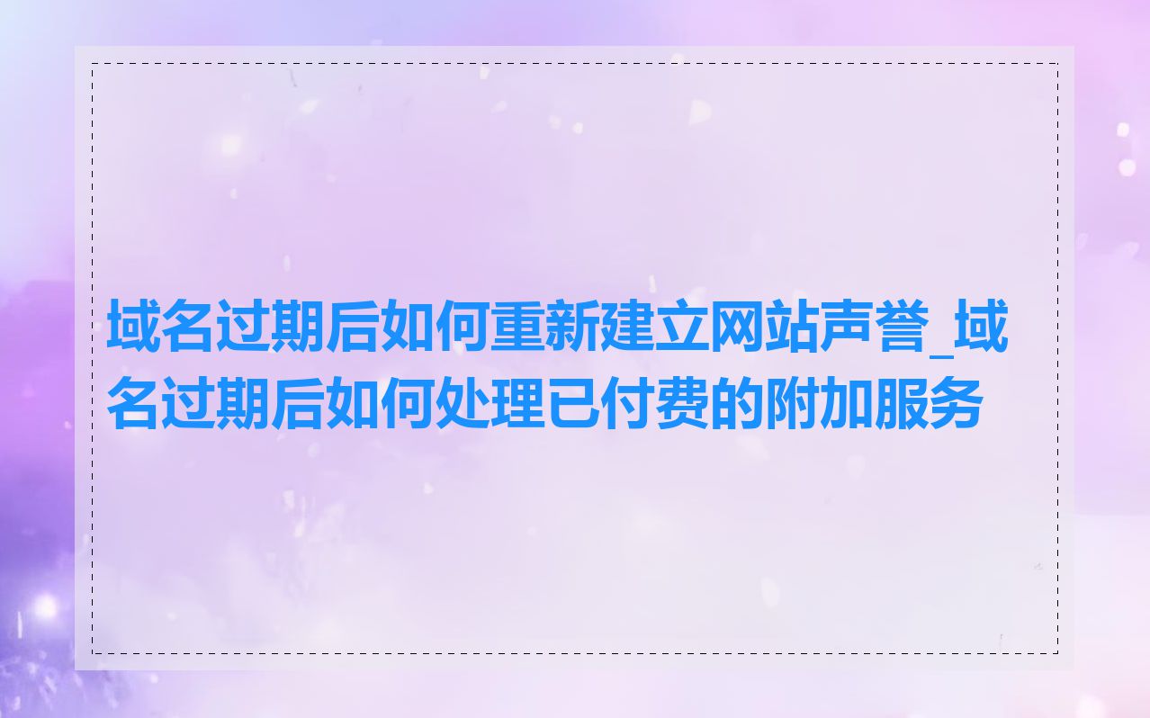 域名过期后如何重新建立网站声誉_域名过期后如何处理已付费的附加服务