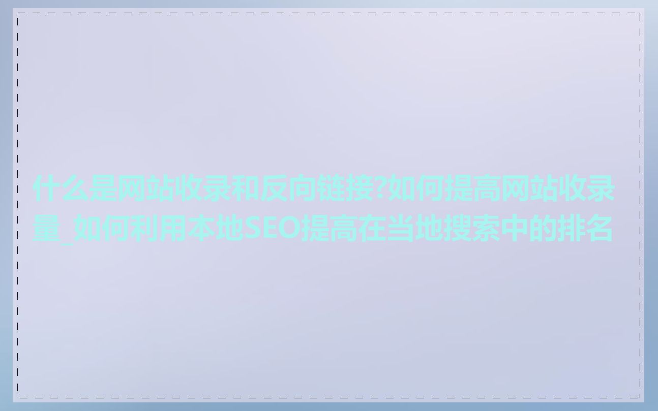 什么是网站收录和反向链接?如何提高网站收录量_如何利用本地SEO提高在当地搜索中的排名