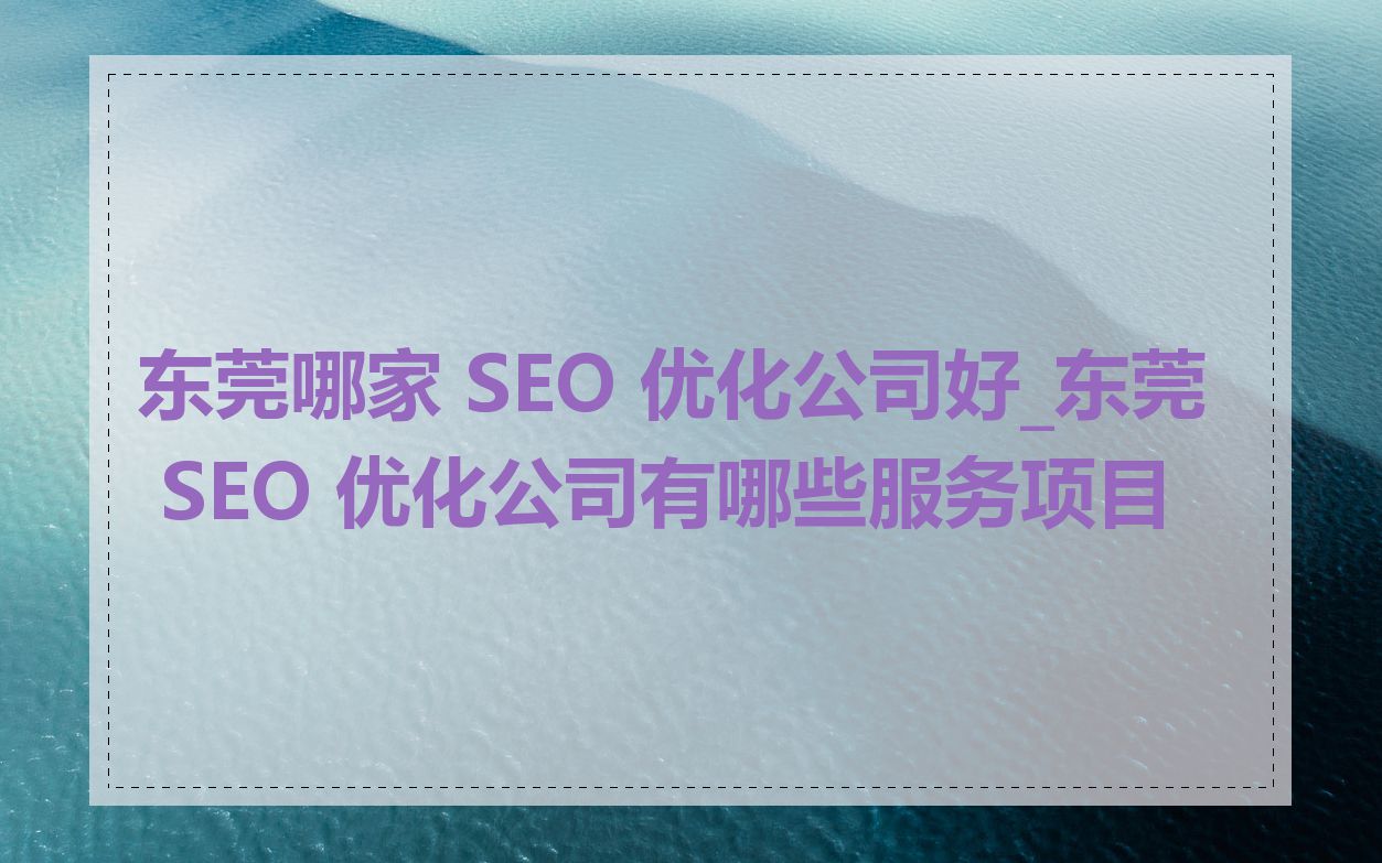 东莞哪家 SEO 优化公司好_东莞 SEO 优化公司有哪些服务项目