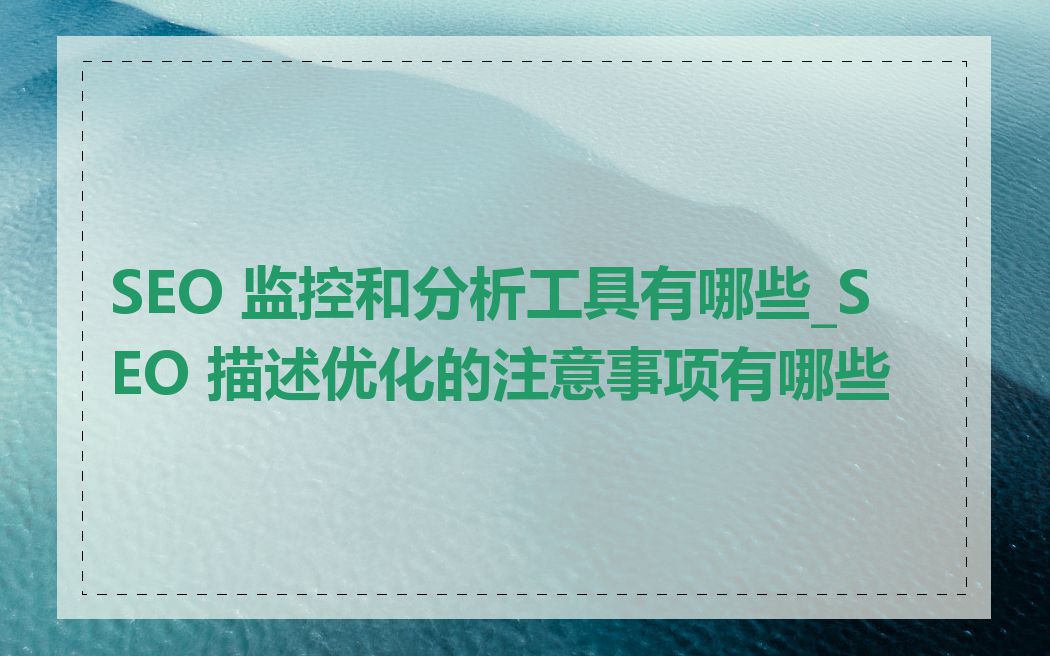 SEO 监控和分析工具有哪些_SEO 描述优化的注意事项有哪些