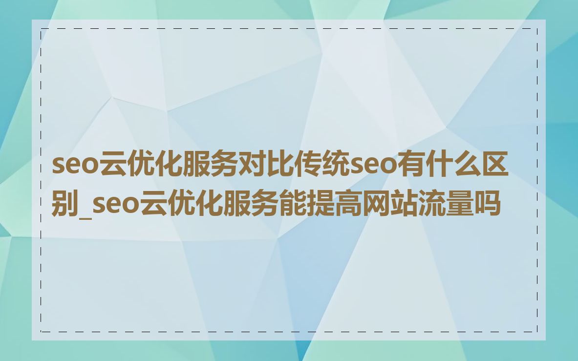 seo云优化服务对比传统seo有什么区别_seo云优化服务能提高网站流量吗
