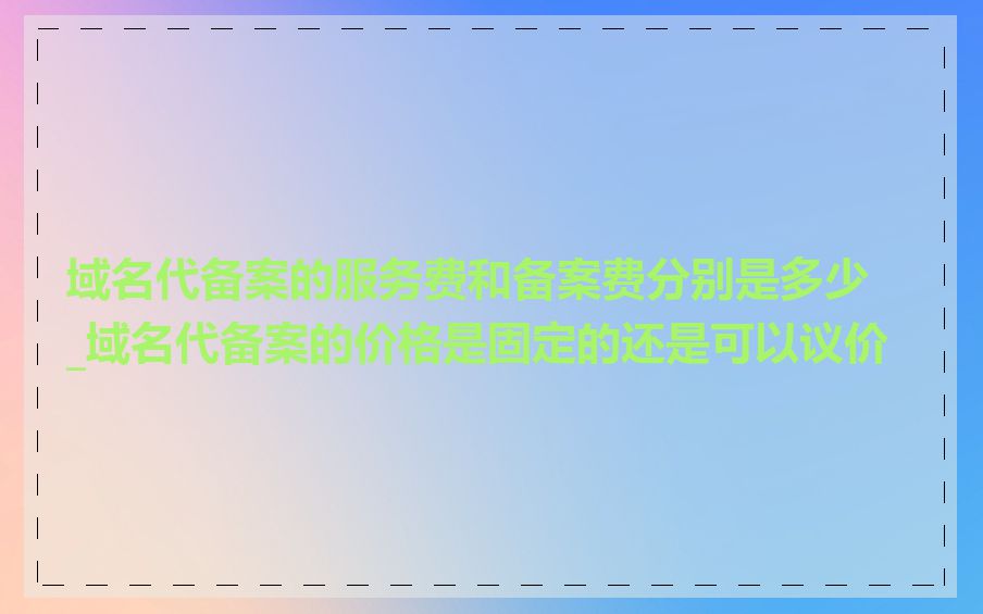 域名代备案的服务费和备案费分别是多少_域名代备案的价格是固定的还是可以议价