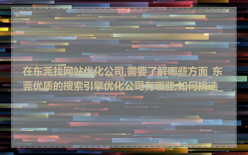 在东莞找网站优化公司,需要了解哪些方面_东莞优质的搜索引擎优化公司有哪些,如何挑选