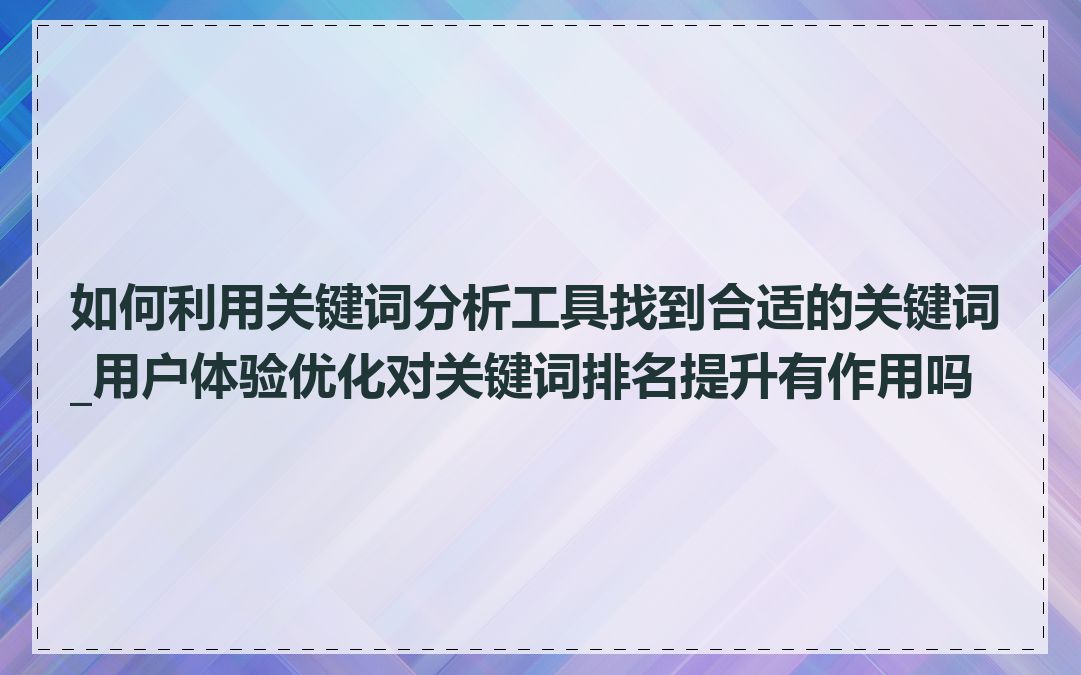 如何利用关键词分析工具找到合适的关键词_用户体验优化对关键词排名提升有作用吗