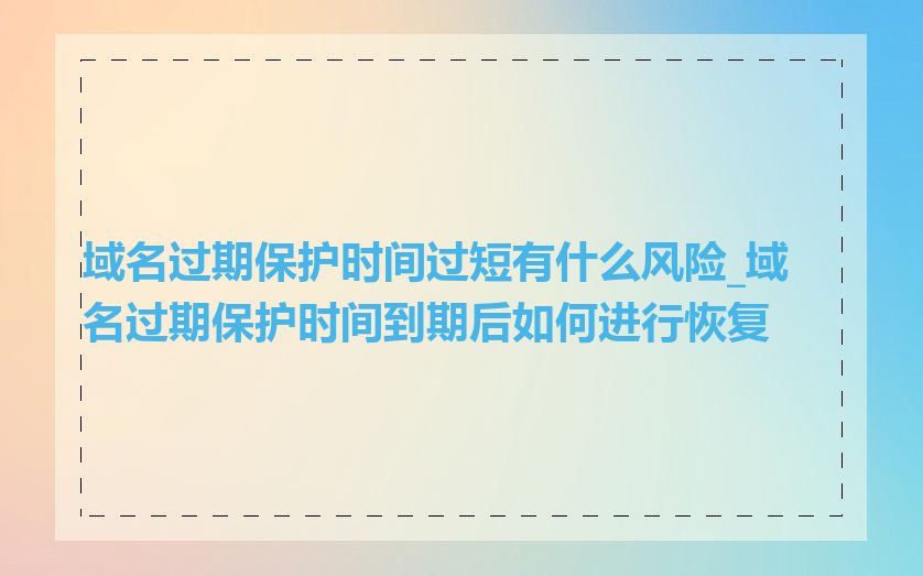 域名过期保护时间过短有什么风险_域名过期保护时间到期后如何进行恢复