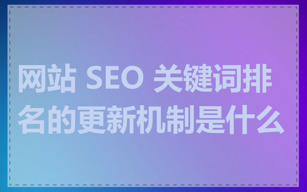 网站 SEO 关键词排名的更新机制是什么