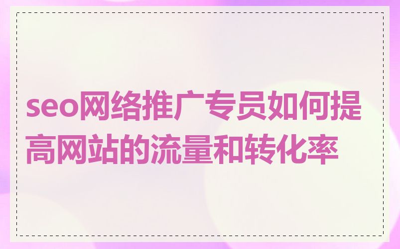 seo网络推广专员如何提高网站的流量和转化率