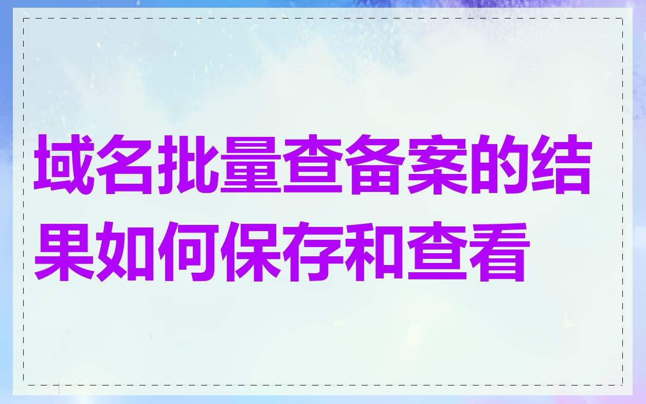 域名批量查备案的结果如何保存和查看