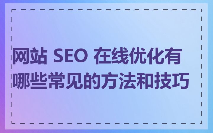 网站 SEO 在线优化有哪些常见的方法和技巧
