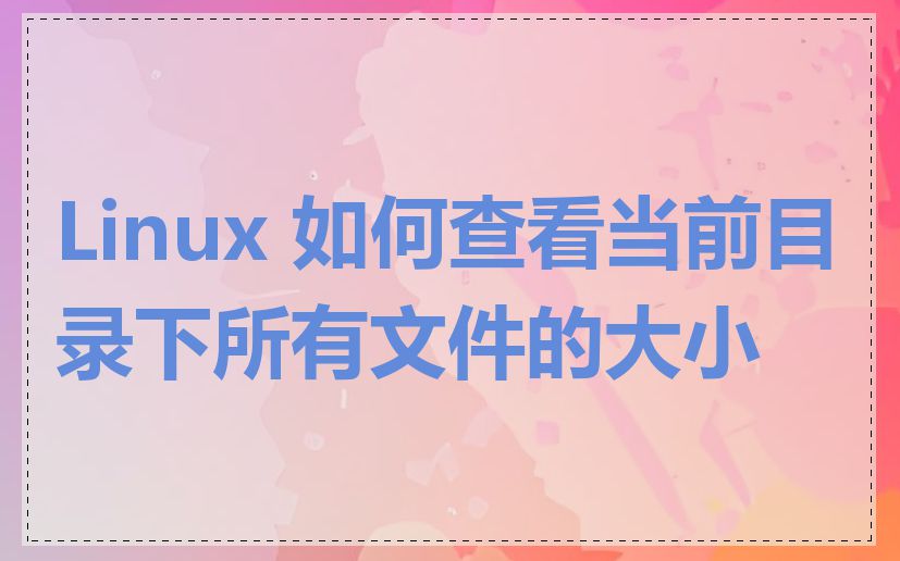 Linux 如何查看当前目录下所有文件的大小
