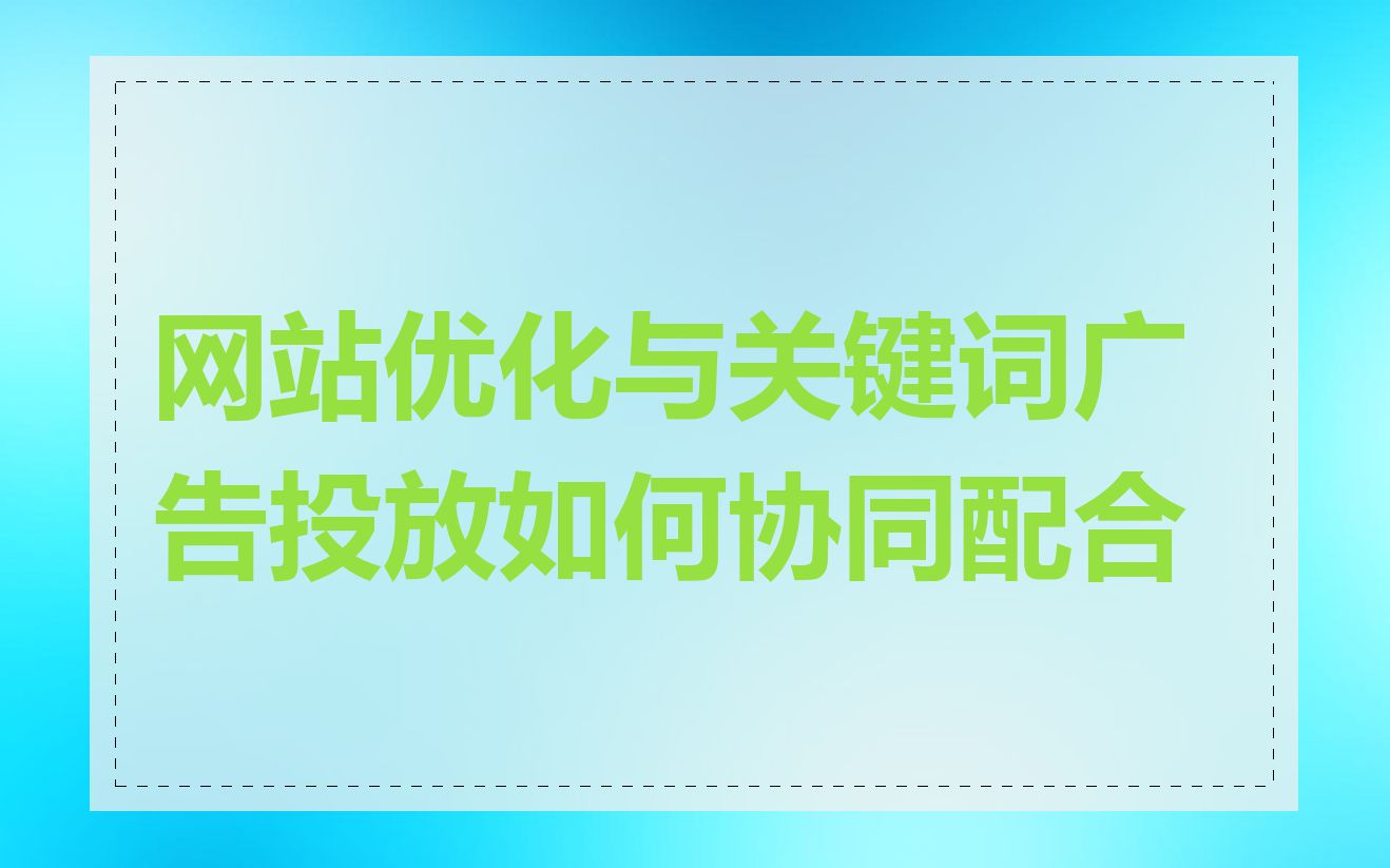 网站优化与关键词广告投放如何协同配合