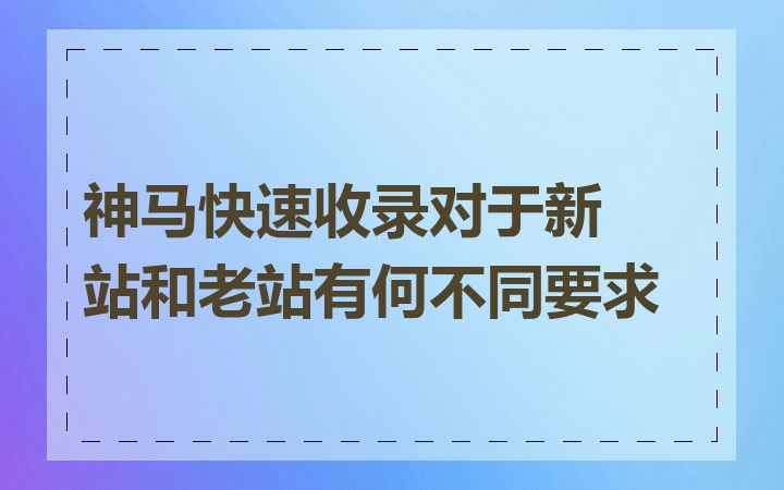 神马快速收录对于新站和老站有何不同要求