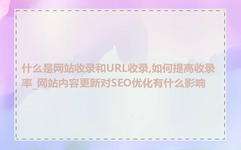 什么是网站收录和URL收录,如何提高收录率_网站内容更新对SEO优化有什么影响