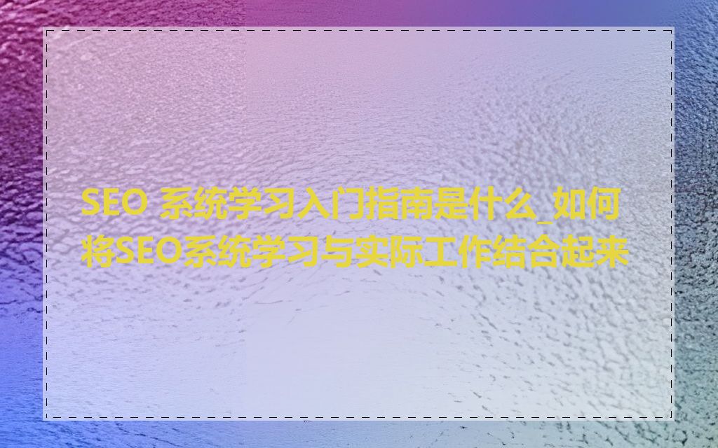 SEO 系统学习入门指南是什么_如何将SEO系统学习与实际工作结合起来