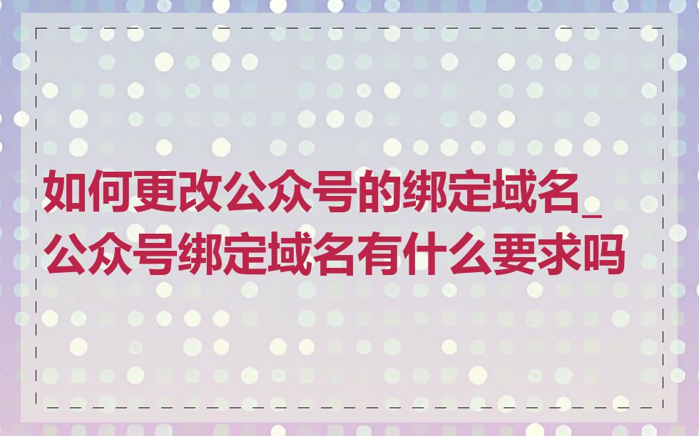如何更改公众号的绑定域名_公众号绑定域名有什么要求吗
