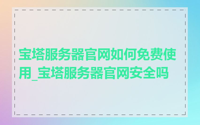 宝塔服务器官网如何免费使用_宝塔服务器官网安全吗