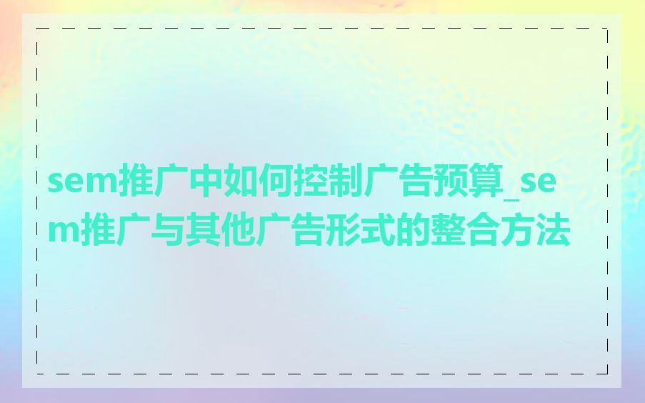 sem推广中如何控制广告预算_sem推广与其他广告形式的整合方法