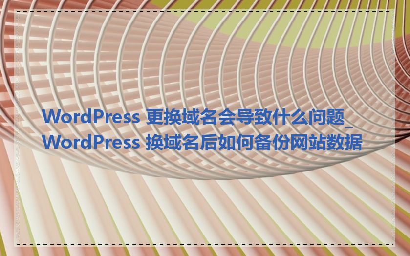 WordPress 更换域名会导致什么问题_WordPress 换域名后如何备份网站数据