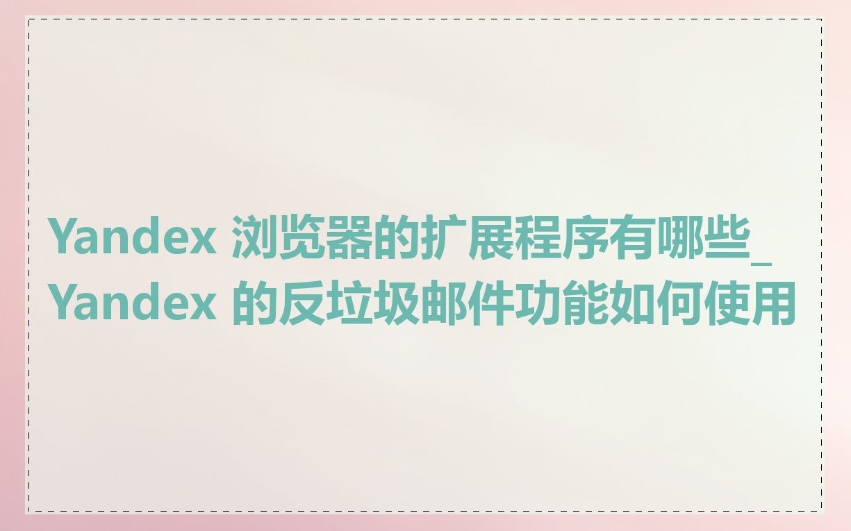 Yandex 浏览器的扩展程序有哪些_Yandex 的反垃圾邮件功能如何使用