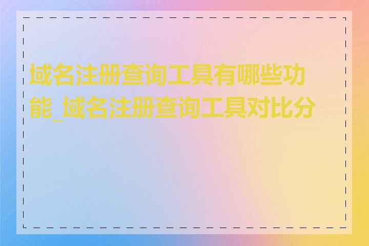 域名注册查询工具有哪些功能_域名注册查询工具对比分析