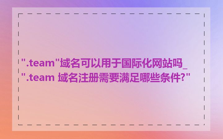 ".team"域名可以用于国际化网站吗_".team 域名注册需要满足哪些条件?"