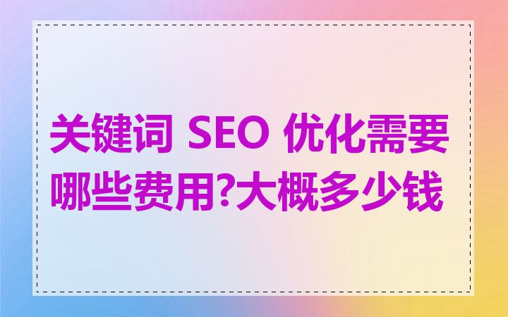 关键词 SEO 优化需要哪些费用?大概多少钱