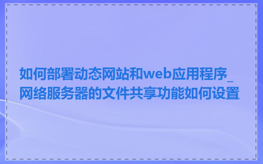 如何部署动态网站和web应用程序_网络服务器的文件共享功能如何设置