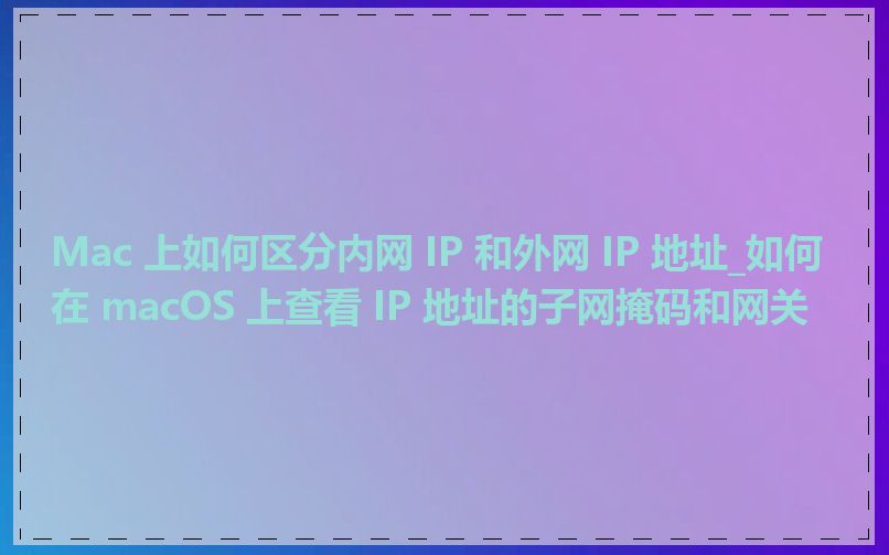 Mac 上如何区分内网 IP 和外网 IP 地址_如何在 macOS 上查看 IP 地址的子网掩码和网关