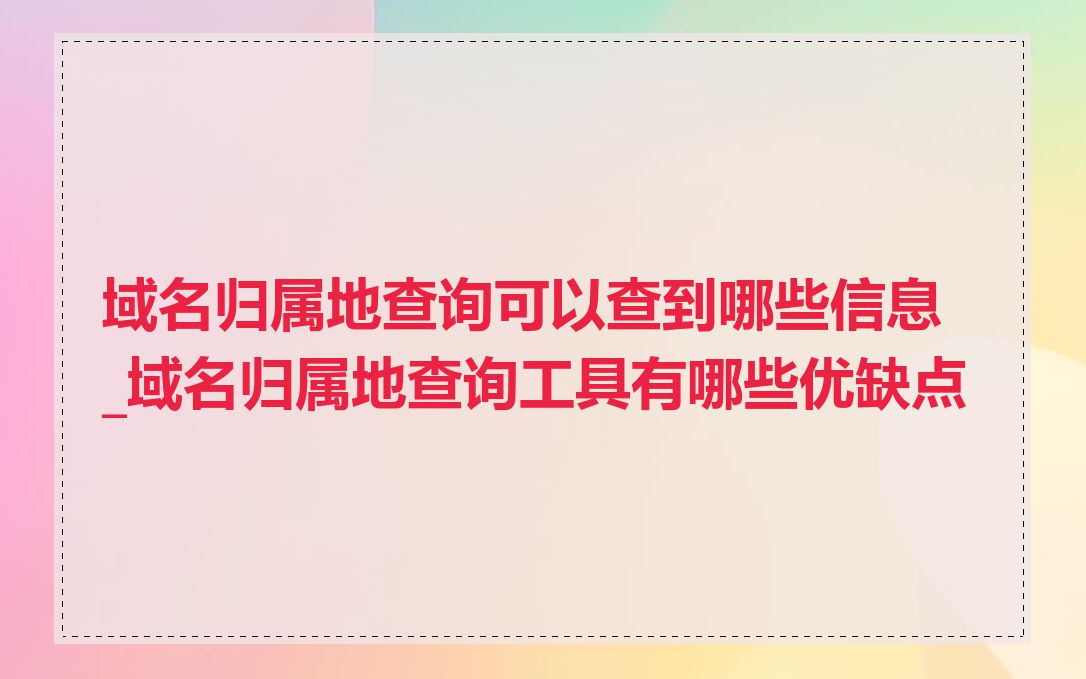 域名归属地查询可以查到哪些信息_域名归属地查询工具有哪些优缺点