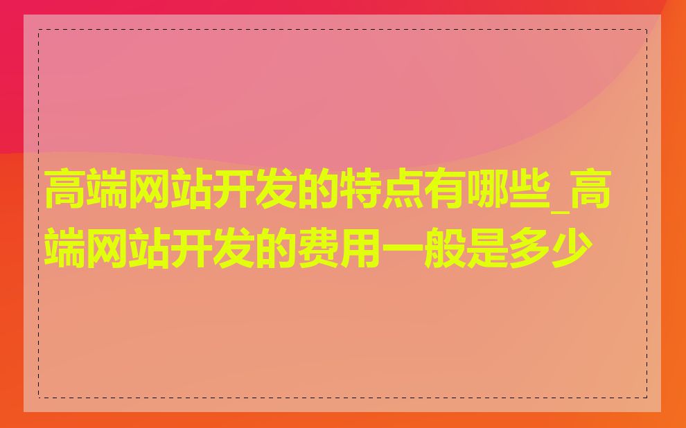 高端网站开发的特点有哪些_高端网站开发的费用一般是多少