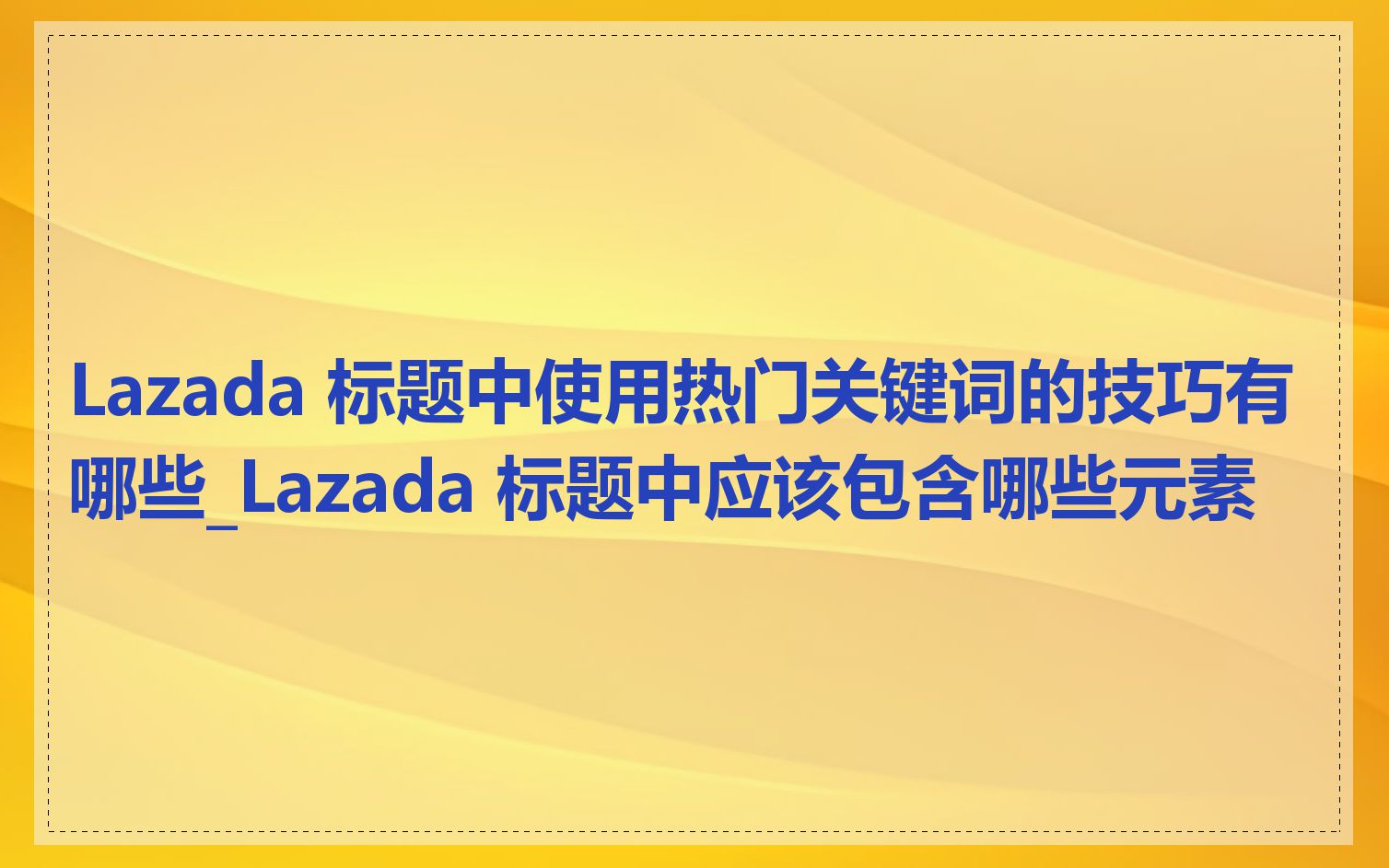 Lazada 标题中使用热门关键词的技巧有哪些_Lazada 标题中应该包含哪些元素