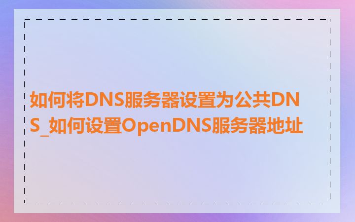 如何将DNS服务器设置为公共DNS_如何设置OpenDNS服务器地址