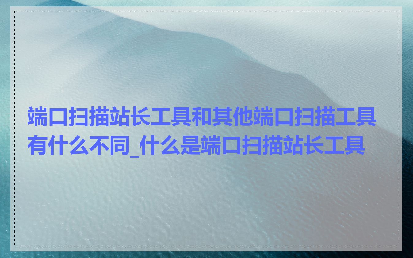 端口扫描站长工具和其他端口扫描工具有什么不同_什么是端口扫描站长工具