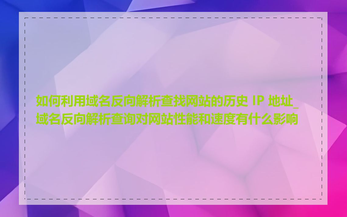 如何利用域名反向解析查找网站的历史 IP 地址_域名反向解析查询对网站性能和速度有什么影响