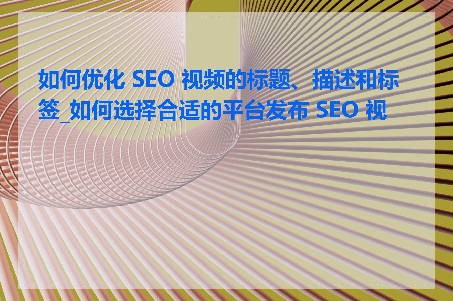 如何优化 SEO 视频的标题、描述和标签_如何选择合适的平台发布 SEO 视频