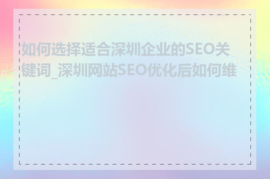 如何选择适合深圳企业的SEO关键词_深圳网站SEO优化后如何维护