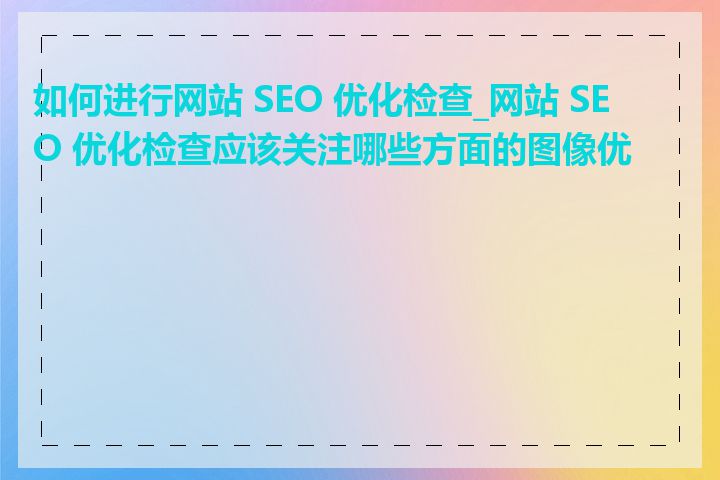 如何进行网站 SEO 优化检查_网站 SEO 优化检查应该关注哪些方面的图像优化