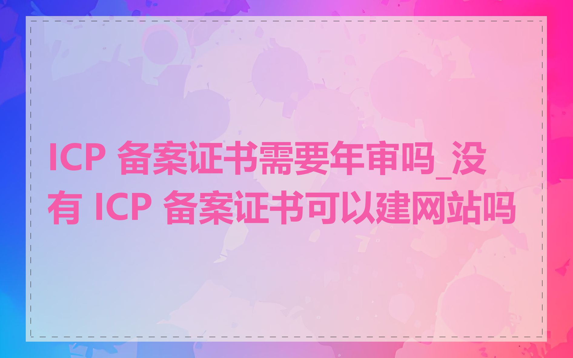 ICP 备案证书需要年审吗_没有 ICP 备案证书可以建网站吗