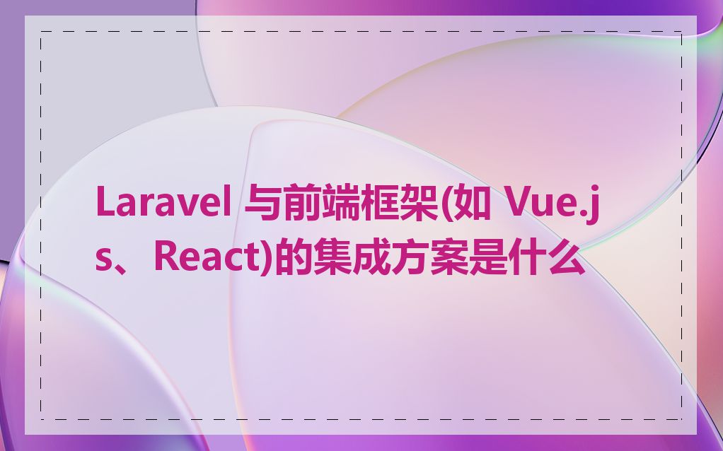 Laravel 与前端框架(如 Vue.js、React)的集成方案是什么