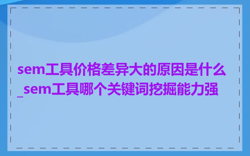 sem工具价格差异大的原因是什么_sem工具哪个关键词挖掘能力强