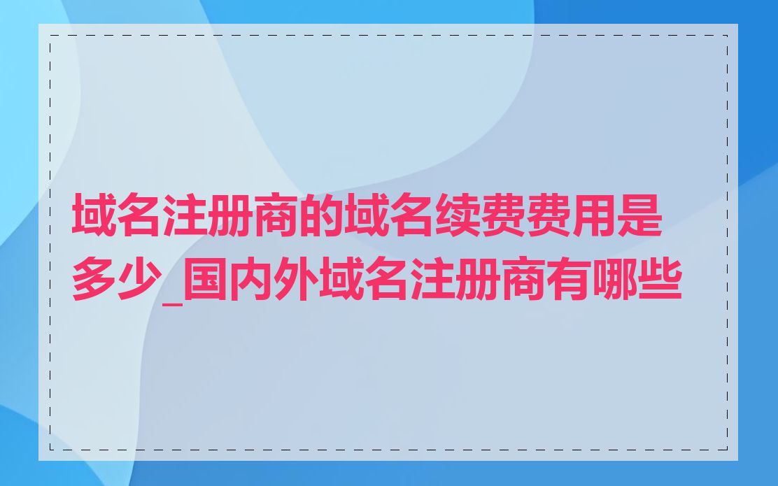域名注册商的域名续费费用是多少_国内外域名注册商有哪些