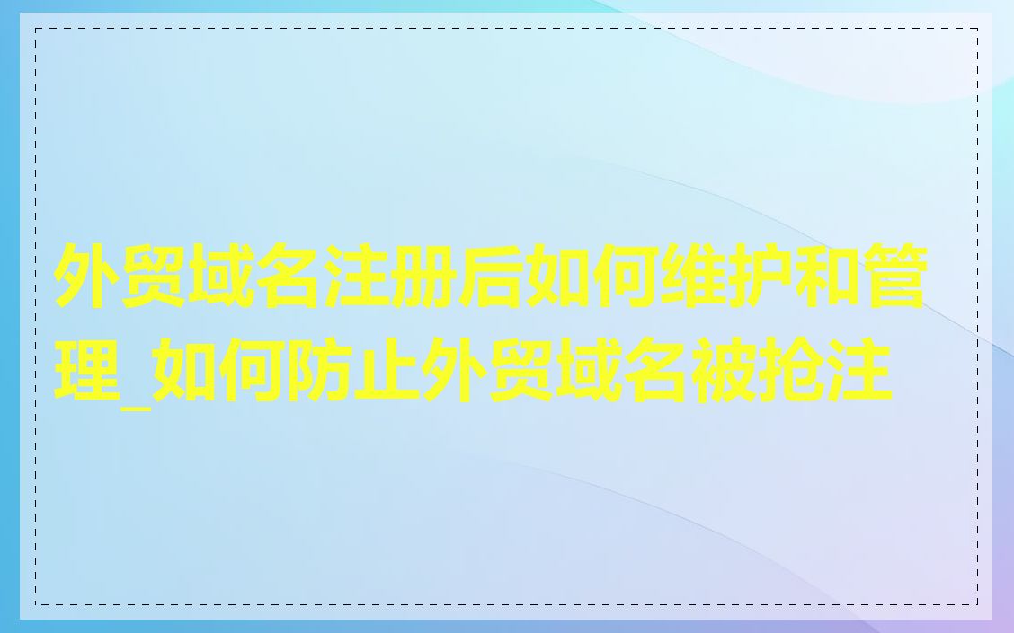 外贸域名注册后如何维护和管理_如何防止外贸域名被抢注